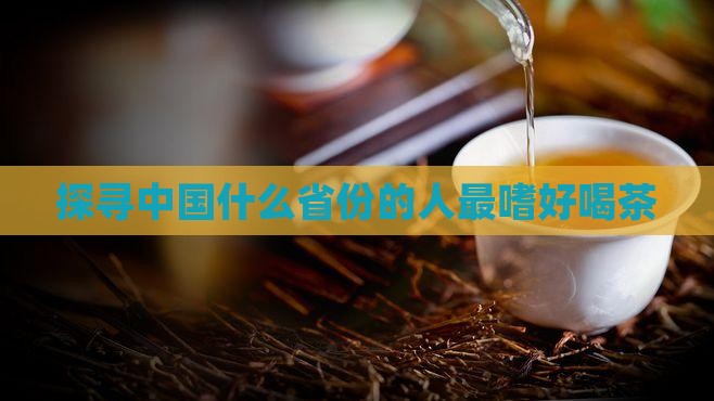 探寻中国什么省份的人最嗜好喝茶