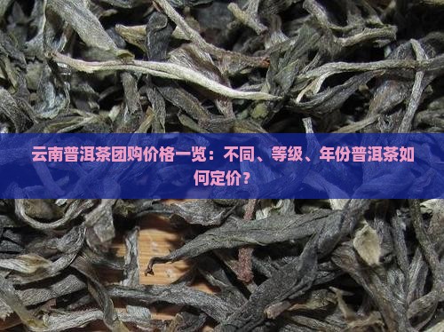 云南普洱茶团购价格一览：不同、等级、年份普洱茶如何定价？