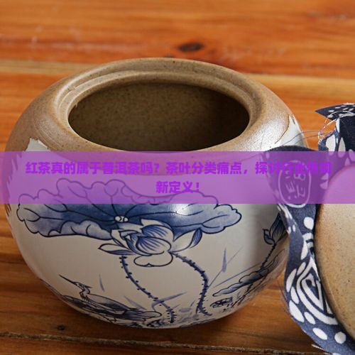 红茶真的属于普洱茶吗？茶叶分类痛点，探讨行业热词新定义！