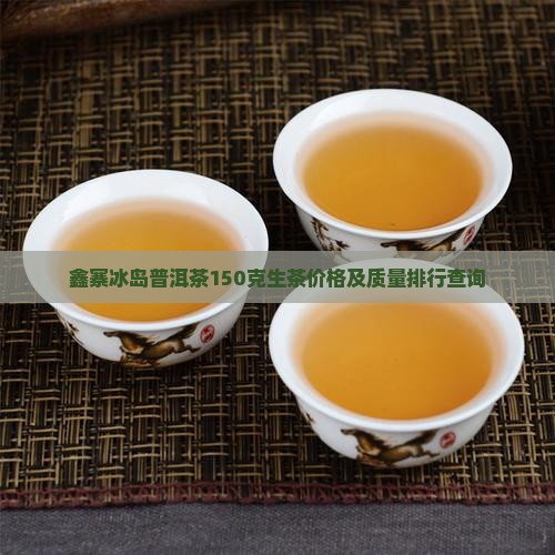 鑫寨冰岛普洱茶150克生茶价格及质量排行查询