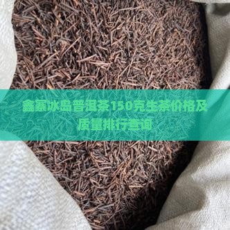 鑫寨冰岛普洱茶150克生茶价格及质量排行查询