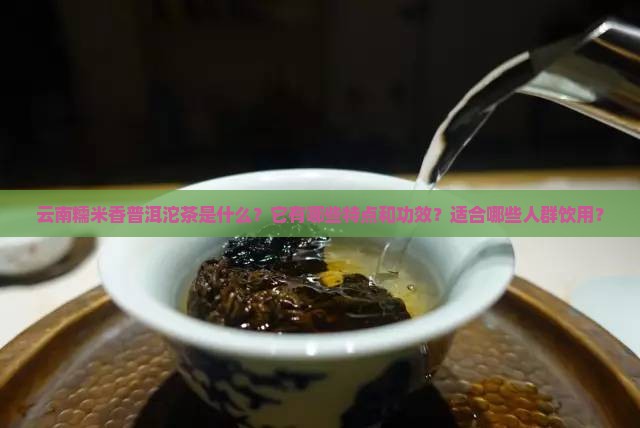 云南糯米香普洱沱茶是什么？它有哪些特点和功效？适合哪些人群饮用？
