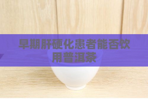 早期肝硬化患者能否饮用普洱茶