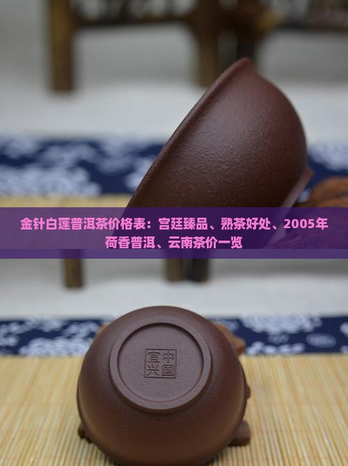 金针白莲普洱茶价格表：宫廷臻品、熟茶好处、2005年荷香普洱、云南茶价一览