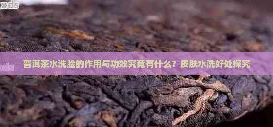 普洱茶水洗脸的作用与功效究竟有什么？皮肤水洗好处探究
