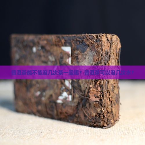 普洱茶能不能泡几次茶一起喝？普洱茶可以泡几次水？
