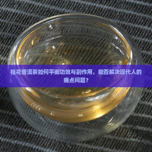 桂花普洱茶如何平衡功效与副作用，能否解决现代人的痛点问题？