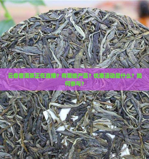 云香普洱茶正在直播？有哪些产品？优惠活动是什么？如何参与？