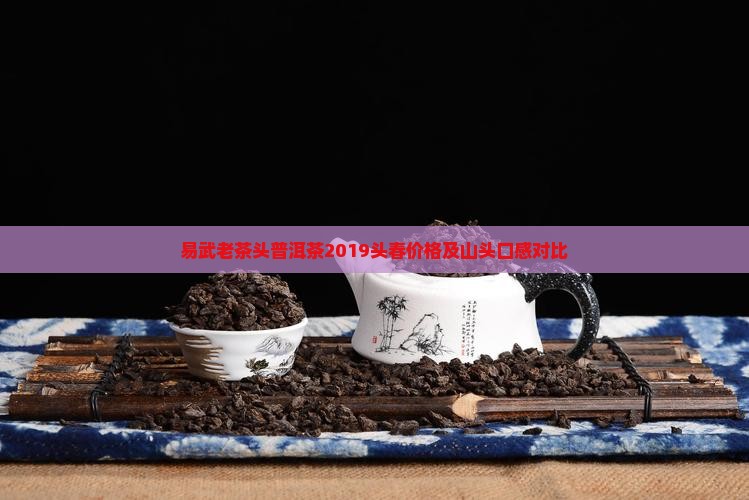 易武老茶头普洱茶2019头春价格及山头口感对比