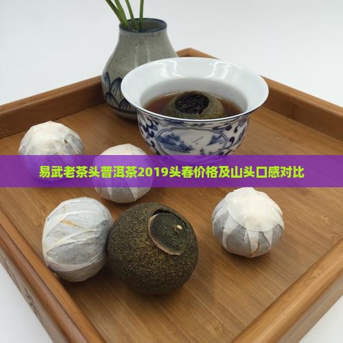 易武老茶头普洱茶2019头春价格及山头口感对比