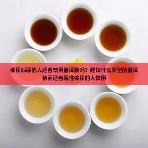 体质偏寒的人适合饮用普洱茶吗？建议什么类型的普洱茶更适合寒性体质的人饮用
