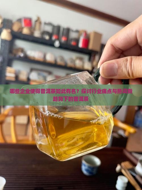 哪些企业使得普洱茶如此有名？探讨行业痛点与热词新趋势下的普洱茶