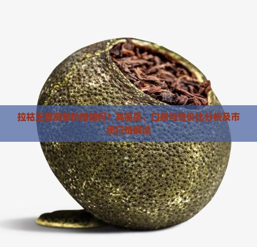 拉祜王普洱茶价格如何？其品质、口感与性价比分析及市场行情解读