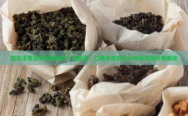 拉祜王普洱茶价格如何？其品质、口感与性价比分析及市场行情解读