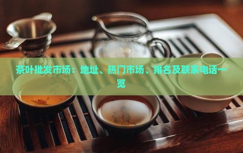 茶叶批发市场：地址、热门市场、排名及联系电话一览
