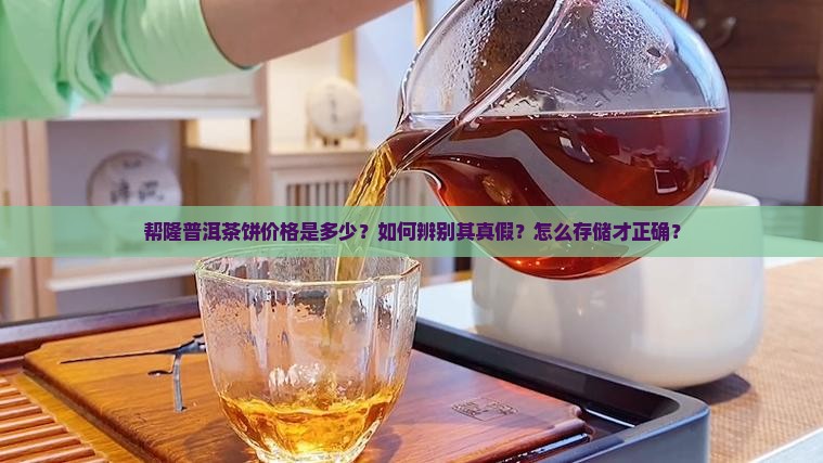 帮隆普洱茶饼价格是多少？如何辨别其真假？怎么存储才正确？