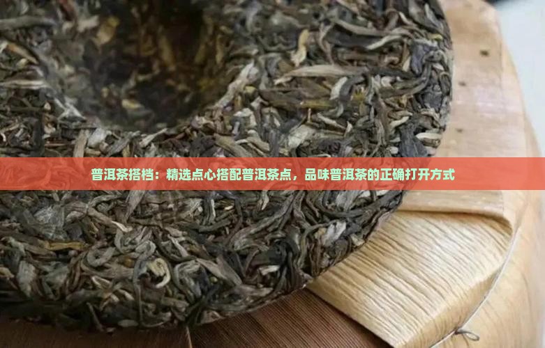 普洱茶搭档：精选点心搭配普洱茶点，品味普洱茶的正确打开方式