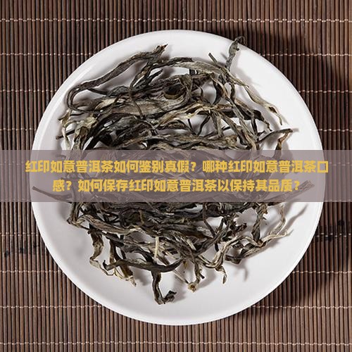 红印如意普洱茶如何鉴别真假?哪种红印如意普洱茶口感?如何保存红印如意普洱茶以保持其品质? 红印如意普洱茶如何鉴别真假?哪种红印如意普洱茶口感?如何保存红印如意普洱茶以保持其品质?