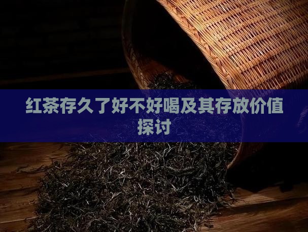 红茶存久了好不好喝及其存放价值探讨