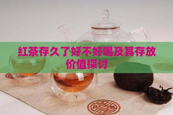 红茶存久了好不好喝及其存放价值探讨