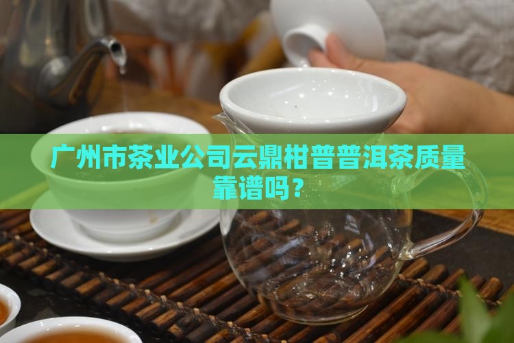 广州市茶业公司云鼎柑普普洱茶质量靠谱吗？