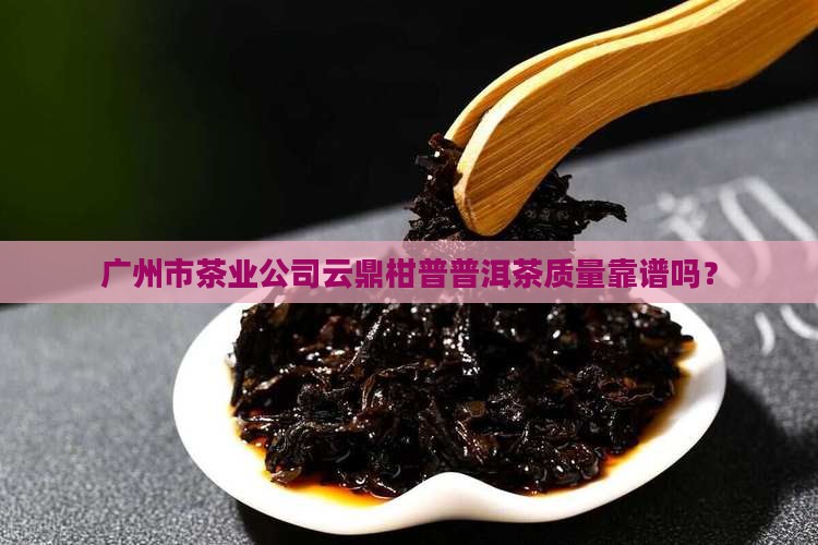 广州市茶业公司云鼎柑普普洱茶质量靠谱吗？