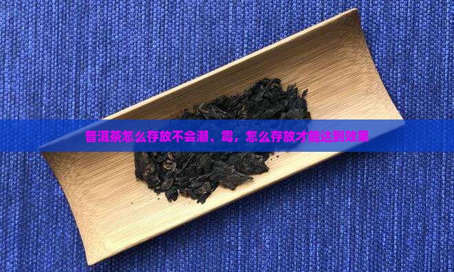 普洱茶怎么存放不会潮、霉，怎么存放才能达到效果