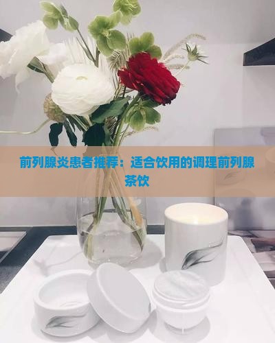 前列腺炎患者推荐：适合饮用的调理前列腺茶饮