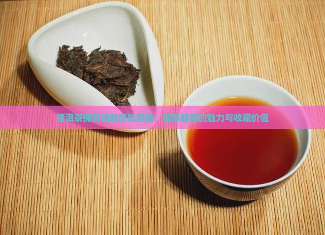 普洱茶拥有后的感觉塑造：越陈越香的魅力与收藏价值