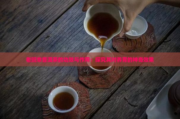 老班章普洱茶的功效与作用：探究其对养胃的神奇效果