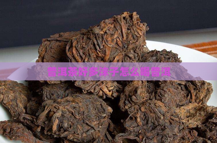 普洱茶好多沫子怎么喝普洱