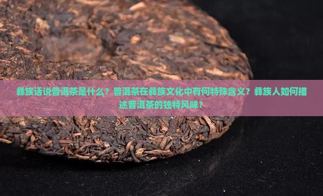 彝族话说普洱茶是什么？普洱茶在彝族文化中有何特殊含义？彝族人如何描述普洱茶的独特风味？