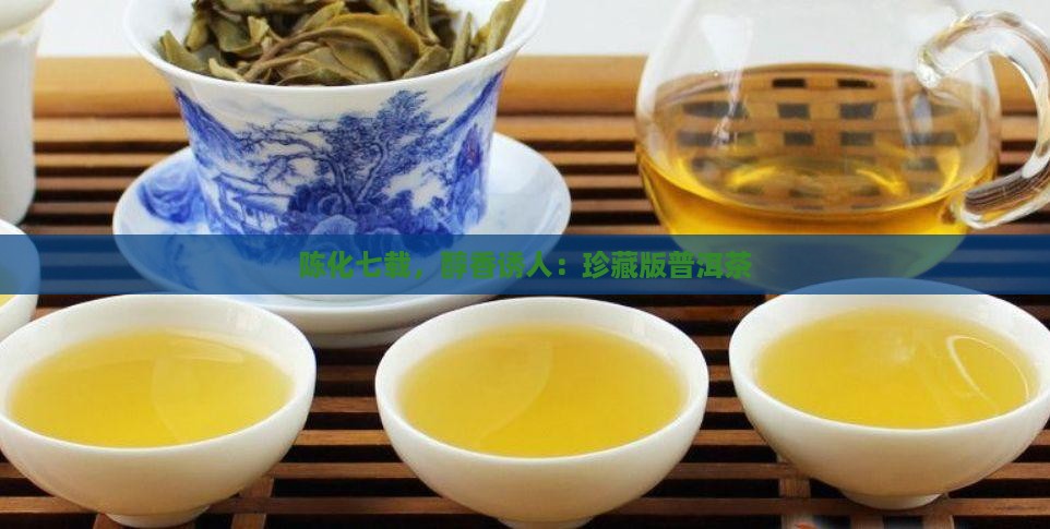陈化七载，醇香诱人：珍藏版普洱茶