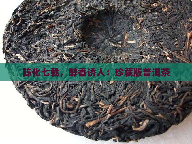 陈化七载，醇香诱人：珍藏版普洱茶