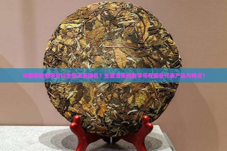 中国哪些老字号以生普洱茶闻名？生普洱茶的老字号有哪些代表产品与特点？