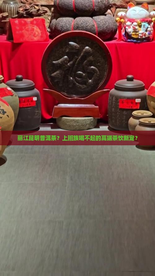 丽江昆明普洱茶？上班族喝不起的高端茶饮新宠？