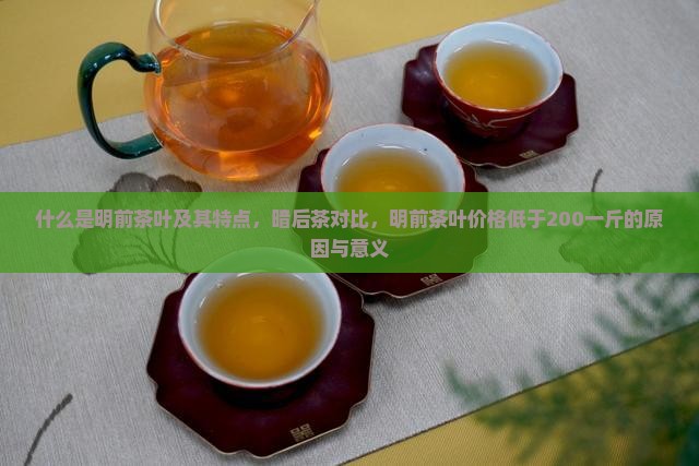 什么是明前茶叶及其特点，暗后茶对比，明前茶叶价格低于200一斤的原因与意义