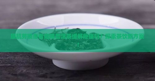 腰肌劳损患者能喝普洱茶缓解疼痛吗？探索茶饮新方案！