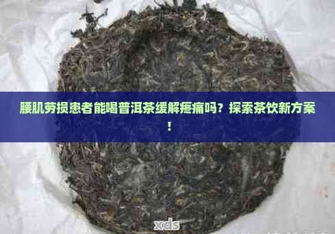 腰肌劳损患者能喝普洱茶缓解疼痛吗？探索茶饮新方案！