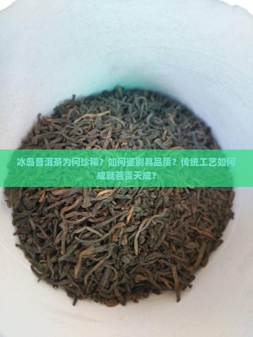 冰岛普洱茶为何珍稀？如何鉴别其品质？传统工艺如何成就茗贵天成？