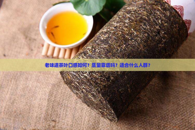 老味道茶叶口感如何？质量靠谱吗？适合什么人群？