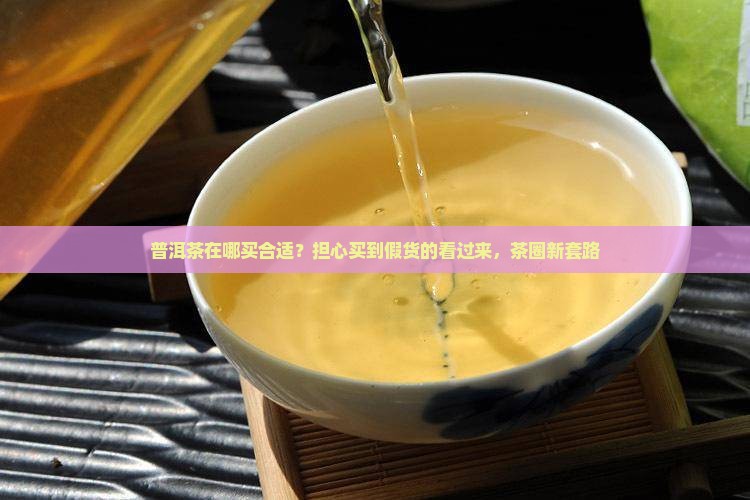 普洱茶在哪买合适？担心买到假货的看过来，茶圈新套路