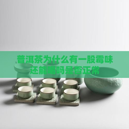 普洱茶为什么有一股霉味还能喝吗是否正常