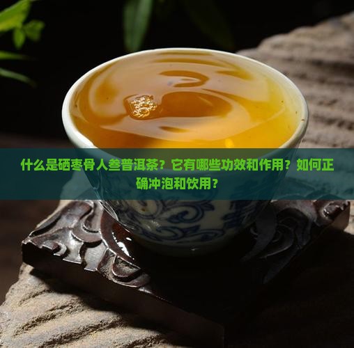 什么是硒枣骨人叁普洱茶？它有哪些功效和作用？如何正确冲泡和饮用？