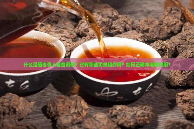 什么是硒枣骨人叁普洱茶？它有哪些功效和作用？如何正确冲泡和饮用？