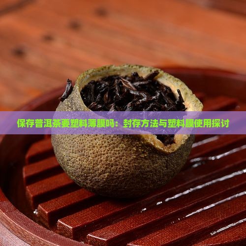 保存普洱茶要塑料薄膜吗：封存方法与塑料膜使用探讨