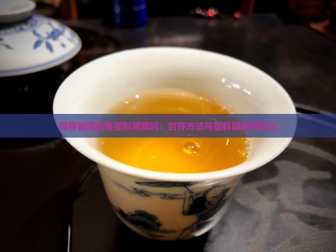 保存普洱茶要塑料薄膜吗：封存方法与塑料膜使用探讨