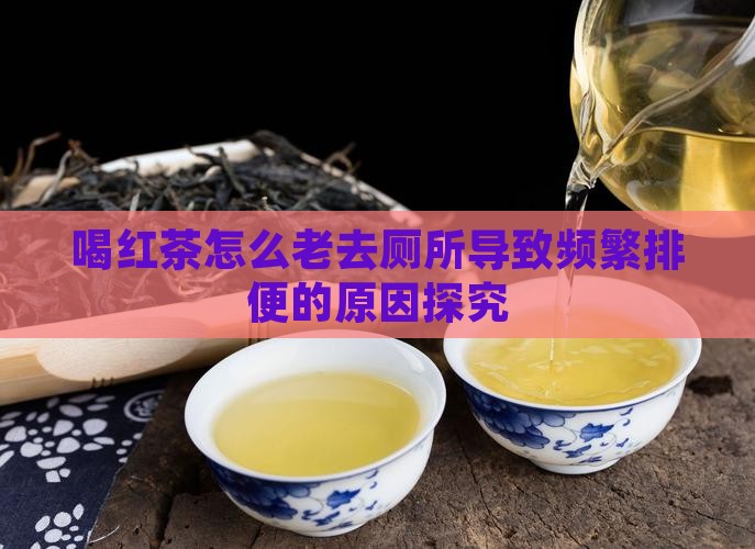 喝红茶怎么老去厕所导致频繁排便的原因探究