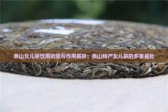 泰山女儿茶饮用功效与作用解析：泰山特产女儿茶的多重益处