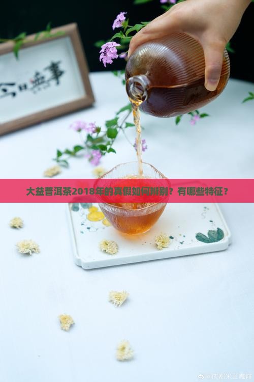 大益普洱茶2018年的真假如何辨别？有哪些特征？